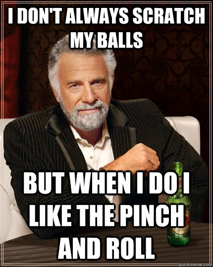 I don't always scratch my balls but when i do I like the pinch and roll   The Most Interesting Man In The World