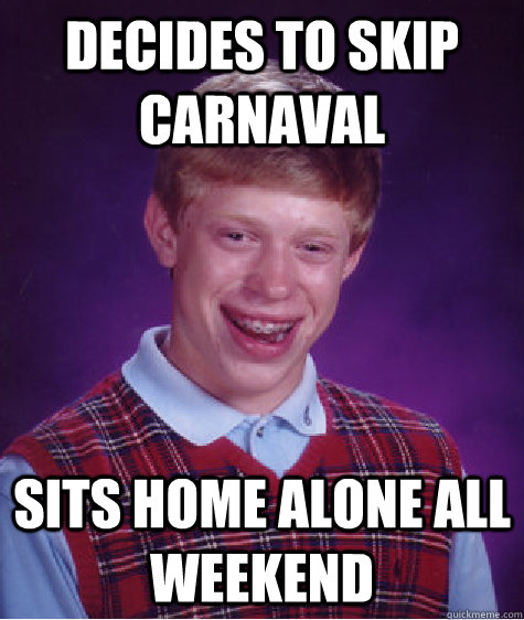 Decides to skip Carnaval Sits home alone all weekend  Bad Luck Brian