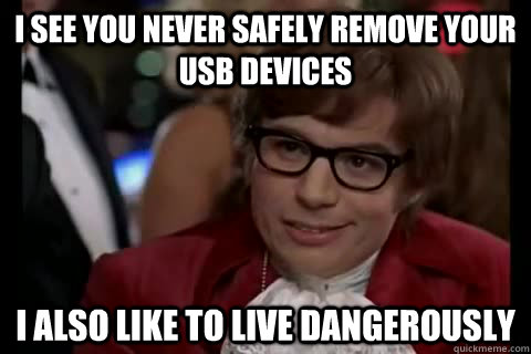 I see you never safely remove your USB devices I also like to live dangerously - I see you never safely remove your USB devices I also like to live dangerously  Misc