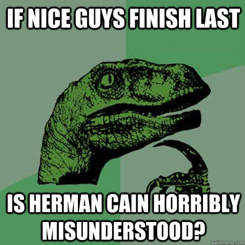 If Nice Guys Finish Last Is Herman Cain horribly misunderstood? - If Nice Guys Finish Last Is Herman Cain horribly misunderstood?  Philosoraptor