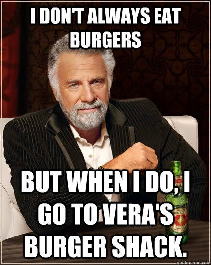 I don't always eat burgers  But when I do, I go to Vera's Burger Shack.  The Most Interesting Man In The World