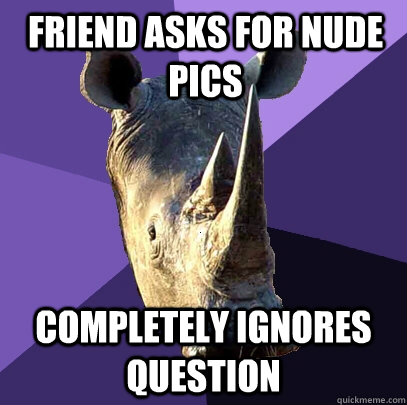 Friend asks for nude pics Completely ignores question  Sexually Oblivious Rhino