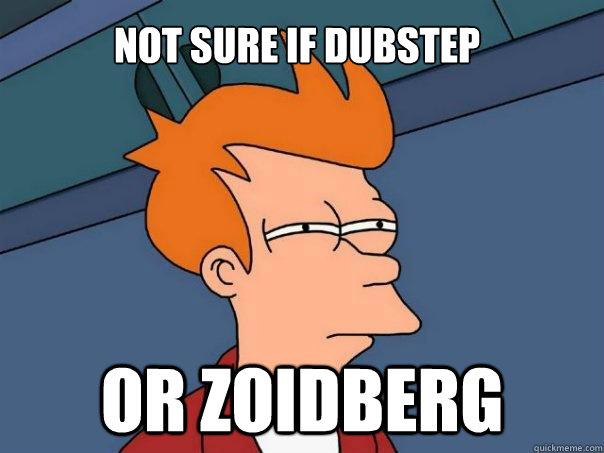 Not sure if dubstep Or zoidberg  Futurama Fry