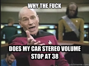 Why the fuck does my car stereo volume stop at 38  Annoyed Picard