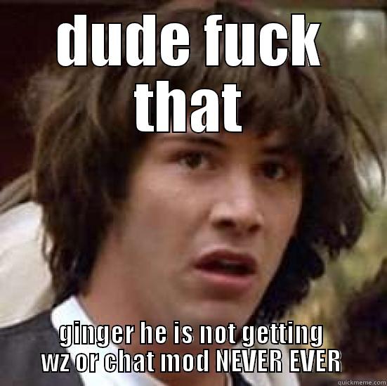 DUDE FUCK THAT GINGER HE IS NOT GETTING WZ OR CHAT MOD NEVER EVER conspiracy keanu