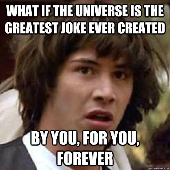 What if the universe is the greatest joke ever created By you, for you, forever  conspiracy keanu