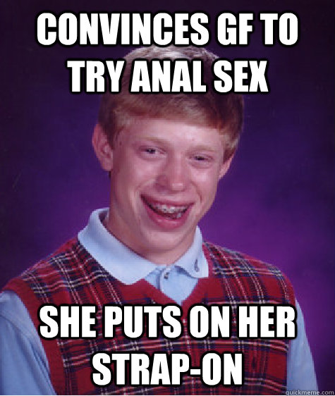 Convinces GF to try anal sex she puts on her strap-on  Bad Luck Brian