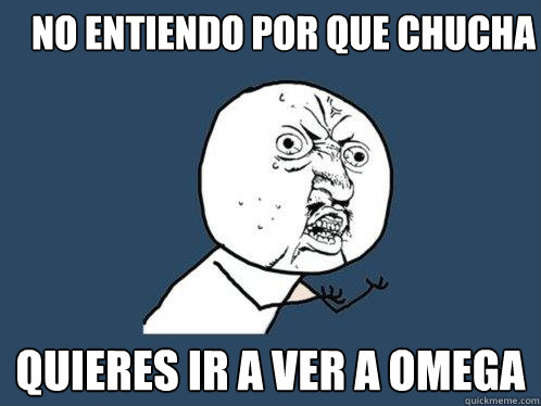 no entiendo por que chucha quieres ir a ver a omega - no entiendo por que chucha quieres ir a ver a omega  Y U No