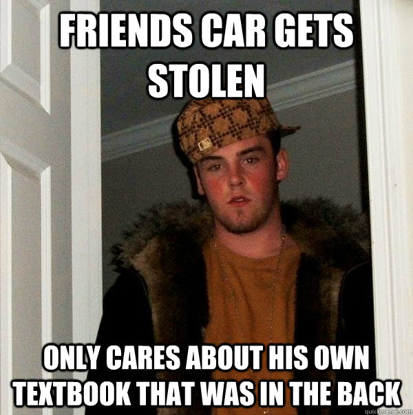 Friends car gets stolen only cares about his own textbook that was in the back  Scumbag Steve