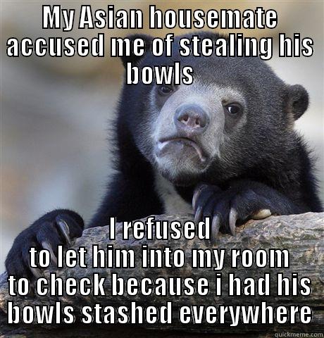 MY ASIAN HOUSEMATE ACCUSED ME OF STEALING HIS BOWLS I REFUSED TO LET HIM INTO MY ROOM TO CHECK BECAUSE I HAD HIS BOWLS STASHED EVERYWHERE Confession Bear