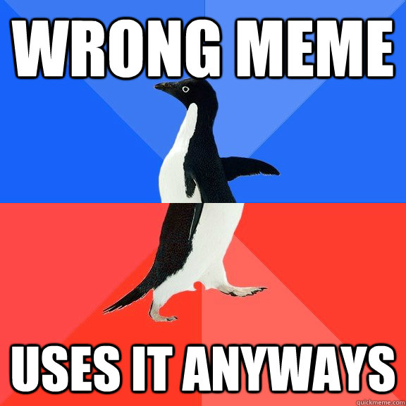 Wrong meme Uses it anyways - Wrong meme Uses it anyways  Socially Awkward Awesome Penguin