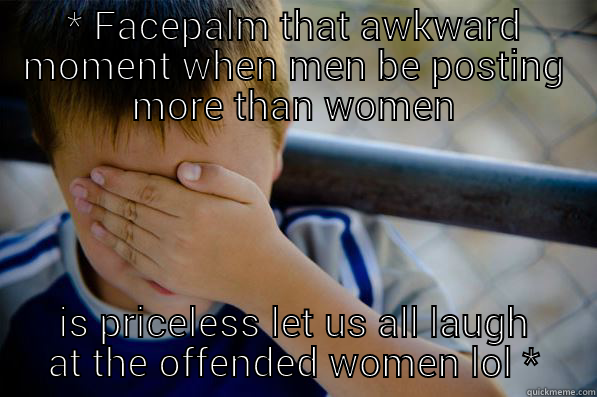 troll lmao - * FACEPALM THAT AWKWARD MOMENT WHEN MEN BE POSTING MORE THAN WOMEN IS PRICELESS LET US ALL LAUGH AT THE OFFENDED WOMEN LOL * Confession kid