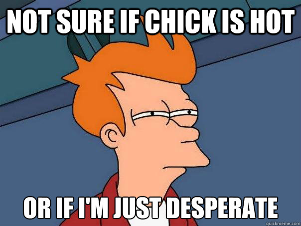 not sure if chick is hot or if I'm just desperate  Futurama Fry