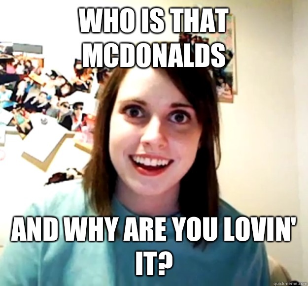 Who is that McDonalds And why are you lovin' it?  Overly Attached Girlfriend