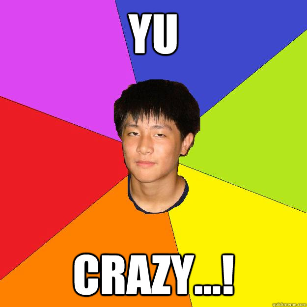 Yu CRAZY...!  