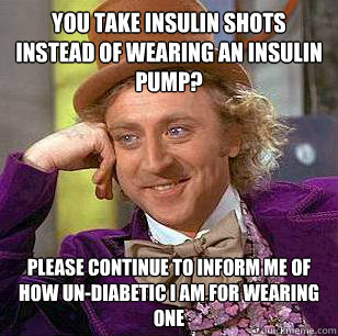 You take insulin shots instead of wearing an insulin pump? please continue to inform me of how un-diabetic i am for wearing one  Condescending Wonka