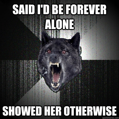 Said I'd be forever alone Showed her otherwise  Insanity Wolf