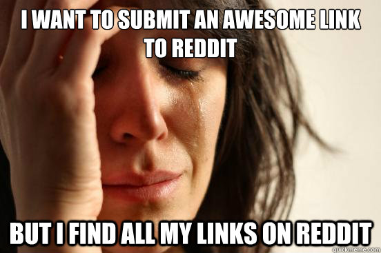 I want to submit an awesome link to reddit but i find all my links on reddit  First World Problems