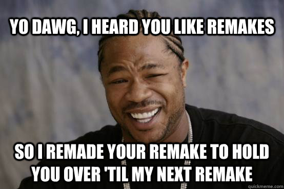 Yo Dawg, I heard you like remakes So I remade your remake to hold you over 'til my next remake  YO DAWG