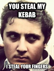 You steal my kebab I steal your fingers  Turkish Kebab