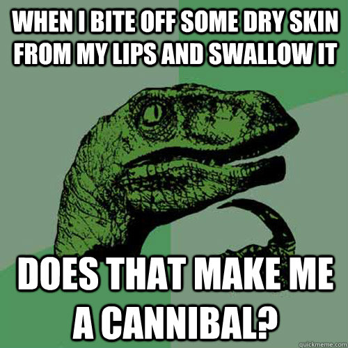 When I bite off some dry skin from my lips and swallow it Does that make me a cannibal? - When I bite off some dry skin from my lips and swallow it Does that make me a cannibal?  Philosoraptor