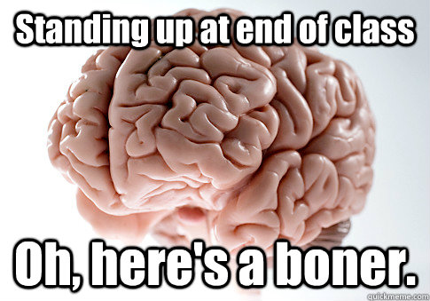 Standing up at end of class Oh, here's a boner.   Scumbag Brain