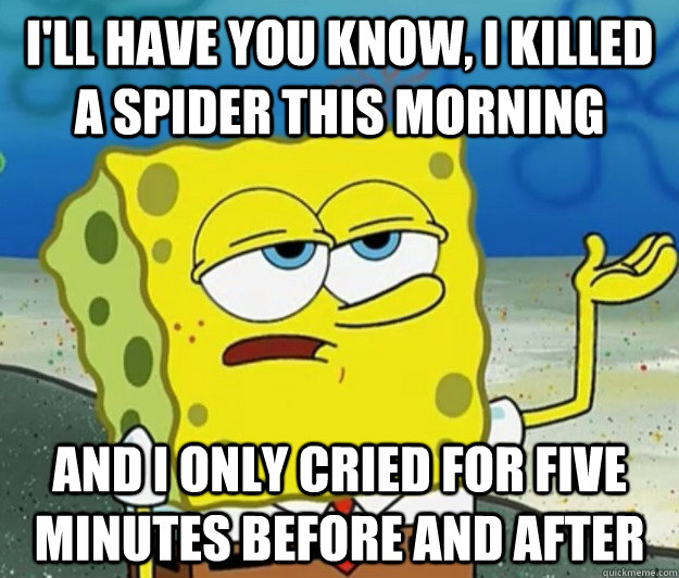 I'll have you know, I killed a spider this morning and i only cried for five minutes before and after  Tough Spongebob