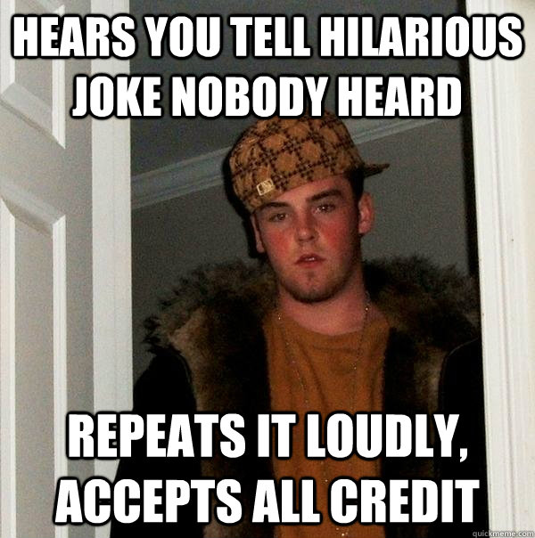 Hears you tell hilarious joke nobody heard repeats it loudly, accepts all credit  Scumbag Steve