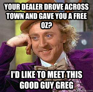 Your dealer drove across town and gave you a free oz? I'd like to meet this Good guy greg  Condescending Wonka