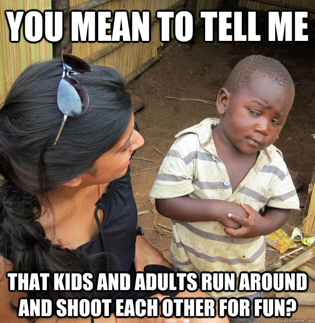 You mean to tell me that kids and adults run around and shoot each other for fun? - You mean to tell me that kids and adults run around and shoot each other for fun?  Skeptical Third World Child