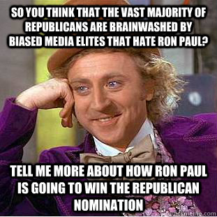 So you think that the vast majority of Republicans are brainwashed by biased media elites that hate Ron Paul? Tell me more about how Ron Paul is going to win the Republican nomination  Condescending Wonka