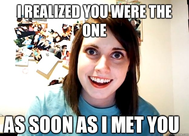 I realized you were the one As soon as I met you - I realized you were the one As soon as I met you  Overly Attached Girlfriend