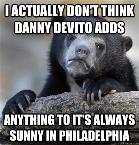 I actually don't think Danny DeVito adds Anything to It's always sunny in Philadelphia - I actually don't think Danny DeVito adds Anything to It's always sunny in Philadelphia  Confession Bear