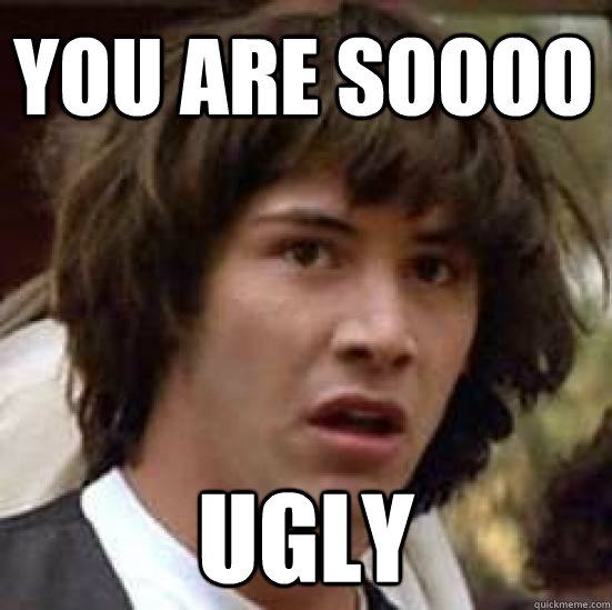 You are soooo UGLY  conspiracy keanu