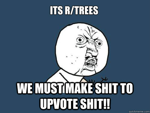 its r/trees we must make shit to upvote shit!!  Y U No