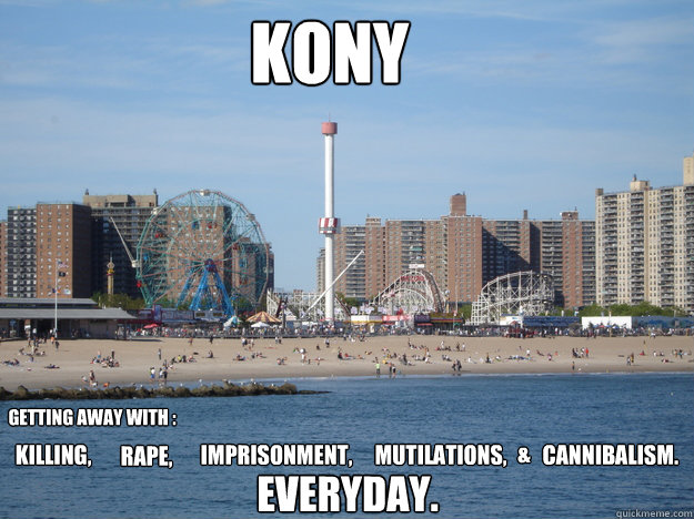 kony killing,  mutilations,  rape,  imprisonment,     cannibalism. Getting away with : EVERYDAY.  &  