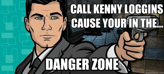 Call Kenny Loggins 
cause your in the... danger zone  