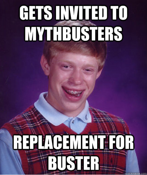 Gets invited to Mythbusters Replacement for Buster - Gets invited to Mythbusters Replacement for Buster  Bad Luck Brian