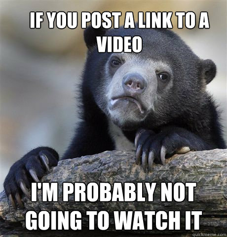 If you post a link to a video I'm probably not going to watch it  Confession Bear