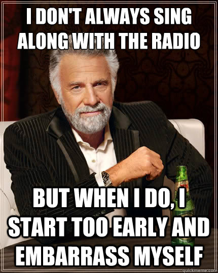 I don't always sing along with the radio But when i do, I start too early and embarrass myself  The Most Interesting Man In The World