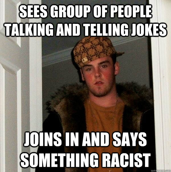 SEES GROUP OF PEOPLE TALKING AND TElLING JOKES JOINS IN AND SAYS SOMETHING RACIST  Scumbag Steve