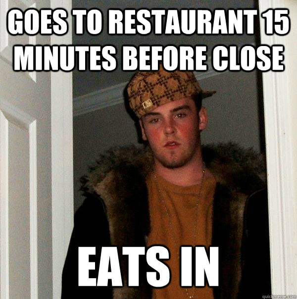 Goes to restaurant 15 minutes before close Eats in  Scumbag Steve