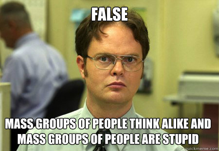 False Mass groups of people think alike and mass groups of people are stupid  Dwight