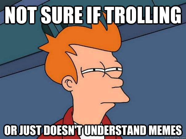 not sure if trolling or just doesn't understand memes  Futurama Fry