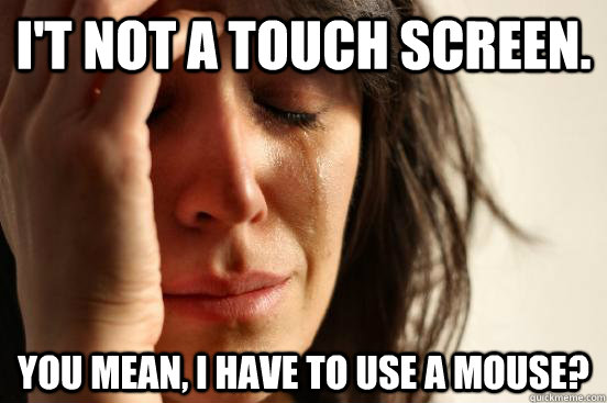 I't not a touch screen. You mean, I have to use a mouse?  First World Problems