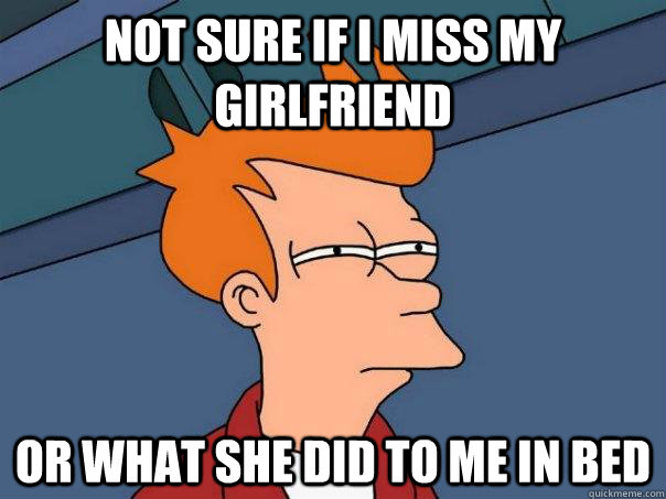 Not sure if I miss my girlfriend or what she did to me in bed  Futurama Fry