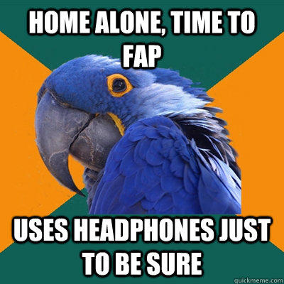 home alone, time to fap uses headphones just to be sure  