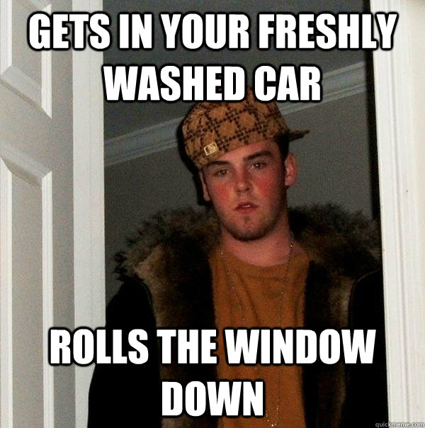 Gets in your freshly washed car Rolls the window down - Gets in your freshly washed car Rolls the window down  Scumbag Steve