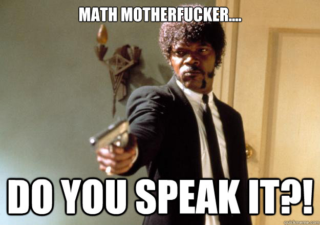 Math motherfucker.... DO YOU SPEAK IT?!  Samuel L Jackson