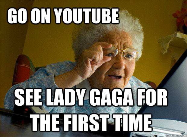 go on youtube see lady gaga for the first time  Grandma finds the Internet